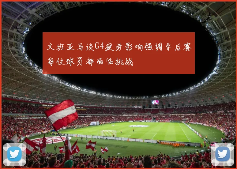 文班亚马谈G4疲劳影响强调季后赛每位球员都面临挑战