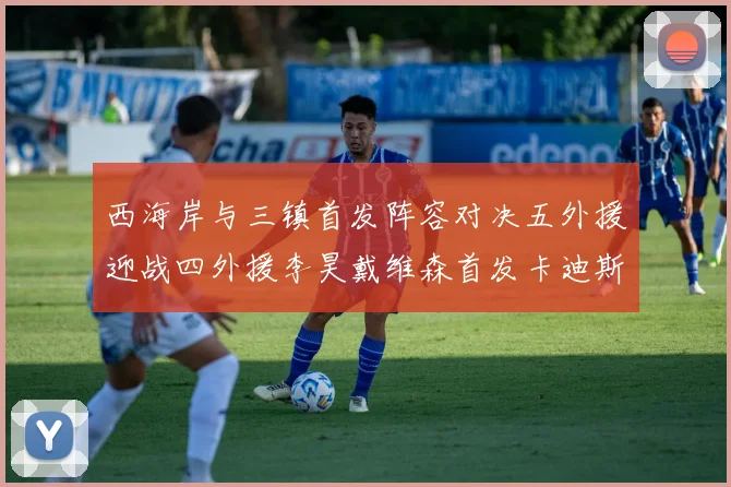 西海岸与三镇首发阵容对决五外援迎战四外援李昊戴维森首发卡迪斯出战