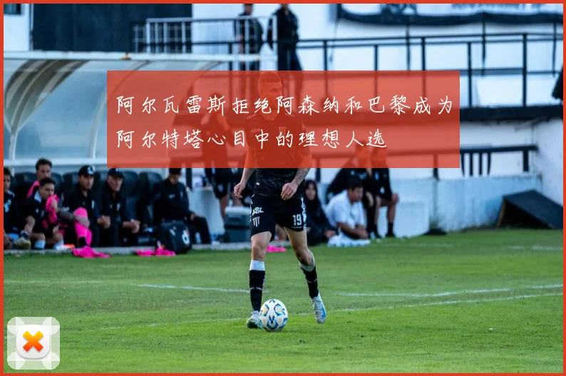 阿尔瓦雷斯拒绝阿森纳和巴黎成为阿尔特塔心目中的理想人选