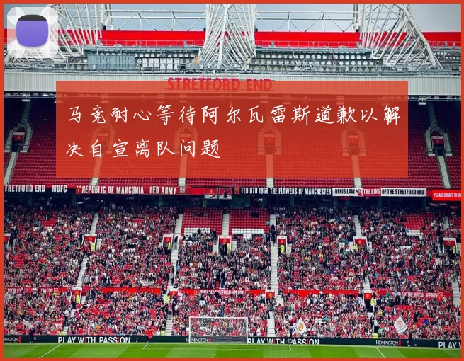 马竞耐心等待阿尔瓦雷斯道歉以解决自宣离队问题