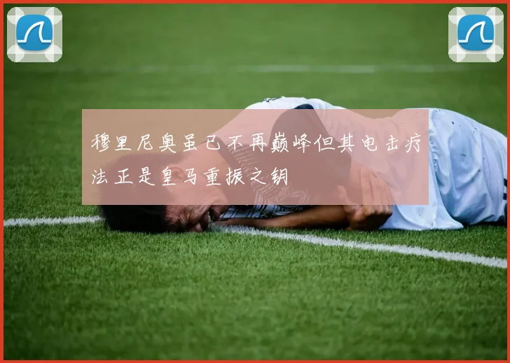 穆里尼奥虽已不再巅峰但其电击疗法正是皇马重振之钥