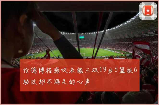 伦德博格感叹未能三双19分5篮板6助攻却不满足的心声