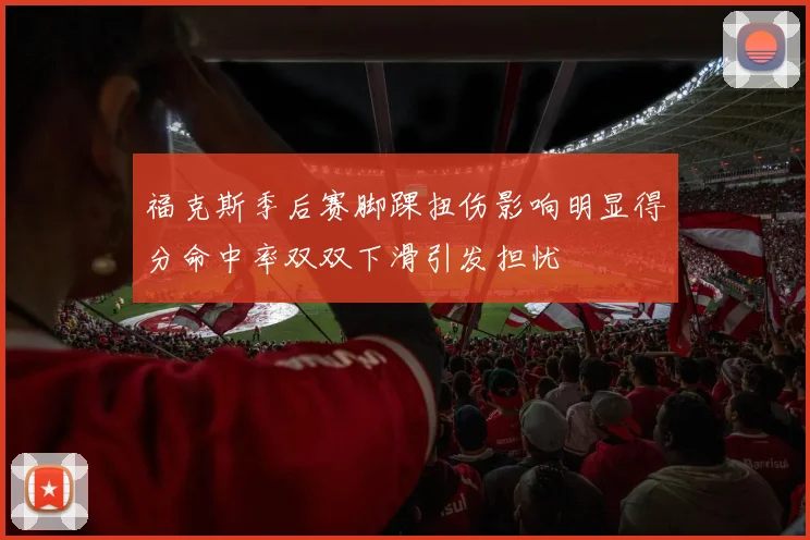 福克斯季后赛脚踝扭伤影响明显得分命中率双双下滑引发担忧
