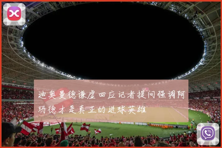 迪奥曼德谦虚回应记者提问强调阿玛德才是真正的进球英雄