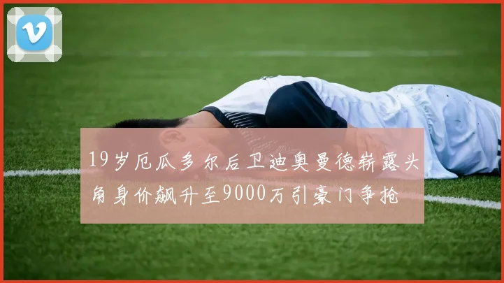 19岁厄瓜多尔后卫迪奥曼德崭露头角身价飙升至9000万引豪门争抢
