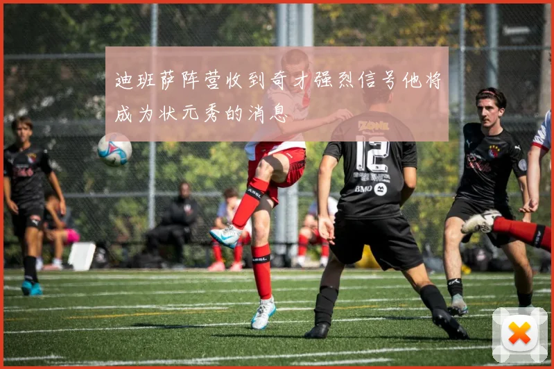 迪班萨阵营收到奇才强烈信号他将成为状元秀的消息
