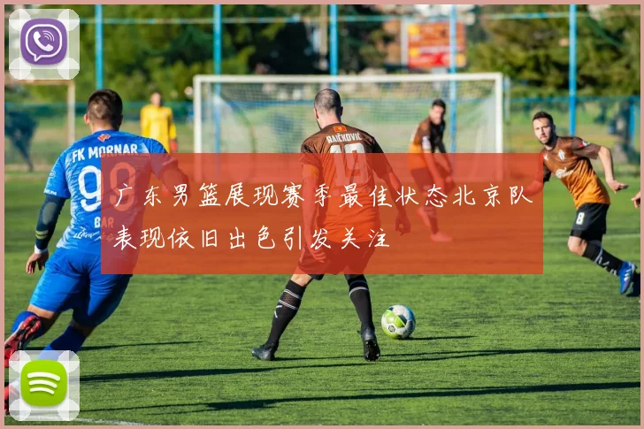 广东男篮展现赛季最佳状态北京队表现依旧出色引发关注