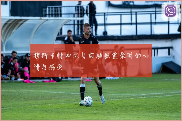穆斯卡特回忆与前助教重聚时的心情与感受