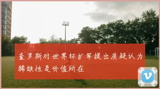 奎罗斯对世界杯扩军提出质疑认为稀缺性是价值所在
