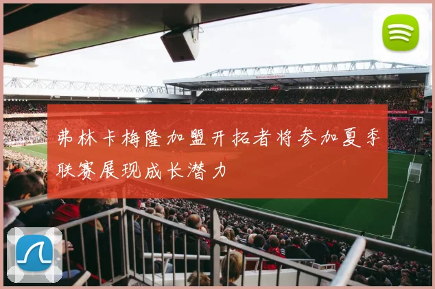 弗林卡梅隆加盟开拓者将参加夏季联赛展现成长潜力