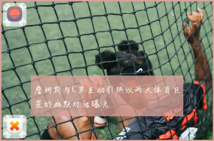 詹姆斯与C罗互动引热议两大体育巨星的幽默对话曝光