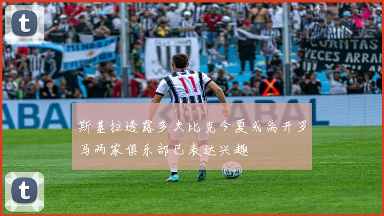 斯基拉透露多夫比克今夏或离开罗马两家俱乐部已表达兴趣