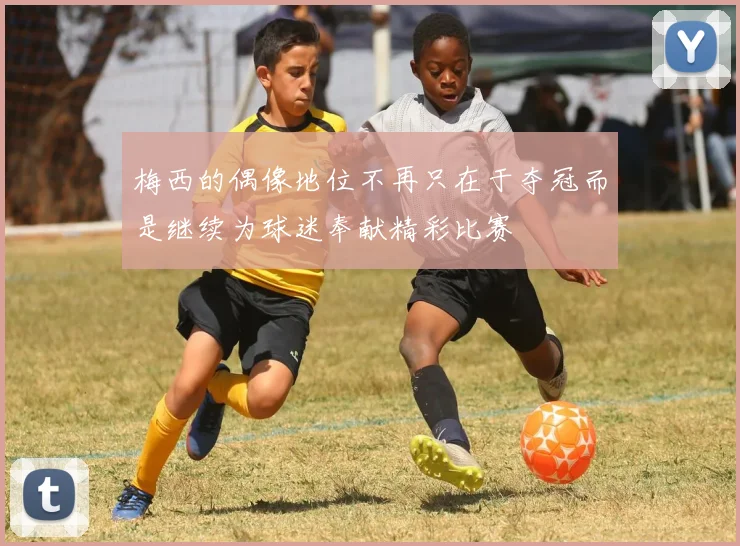 梅西的偶像地位不再只在于夺冠而是继续为球迷奉献精彩比赛