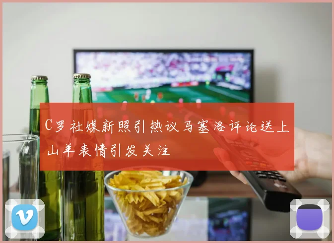 C罗社媒新照引热议马塞洛评论送上山羊表情引发关注