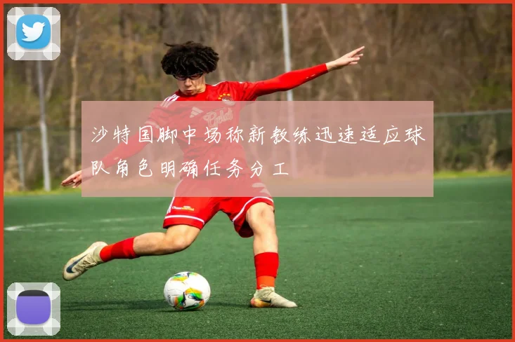 沙特国脚中场称新教练迅速适应球队角色明确任务分工
